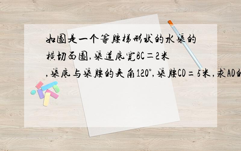 如图是一个等腰梯形状的水渠的横切面图,渠道底宽BC＝2米,渠底与渠腰的夹角120°,渠腰CD=5米,求AD的长