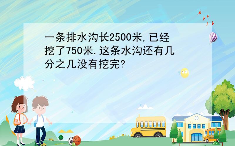 一条排水沟长2500米,已经挖了750米.这条水沟还有几分之几没有挖完?