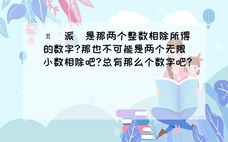 π(派)是那两个整数相除所得的数字?那也不可能是两个无限小数相除吧?总有那么个数字吧?