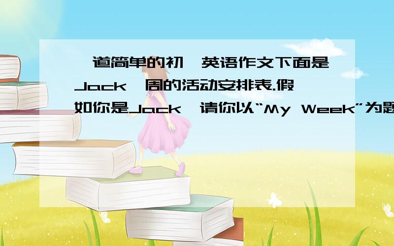 一道简单的初一英语作文下面是Jack一周的活动安排表.假如你是Jack,请你以“My Week”为题,将一周的活动情况写下来.不少于7句话活动表：Monday Play tennisTyesday Go swimmingWednesday Play the pianoThursday P