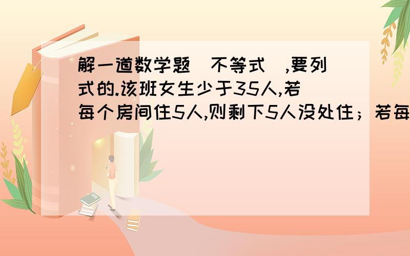 解一道数学题（不等式）,要列式的.该班女生少于35人,若每个房间住5人,则剩下5人没处住；若每个房间住8人,则空一间房,并且还有一间房也不满.有几间房?几个人