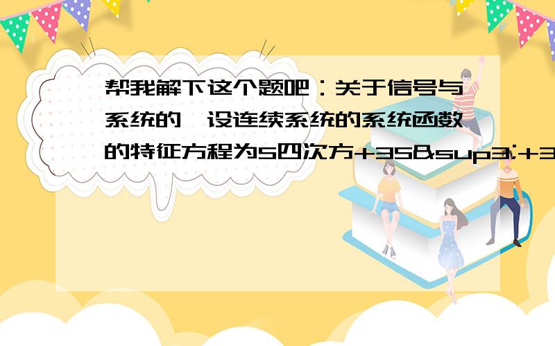 帮我解下这个题吧：关于信号与系统的,设连续系统的系统函数的特征方程为S四次方+3S³+3S²+3S+2=0.试判断该系统是否稳定,并确定具有正实部的特征根及负实部的特征根的个数.