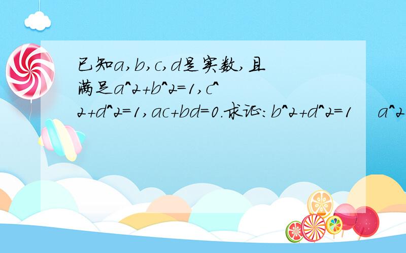 已知a,b,c,d是实数,且满足a^2+b^2=1,c^2+d^2=1,ac+bd=0.求证:b^2+d^2=1    a^2+c^2=1      ab+cd=0