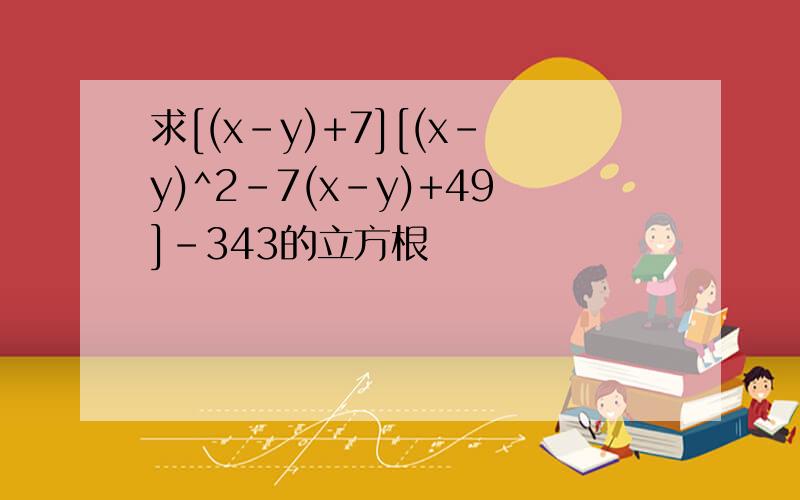 求[(x-y)+7][(x-y)^2-7(x-y)+49]-343的立方根