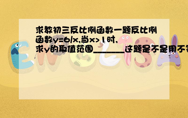 求教初三反比例函数一题反比例函数y=6/x,当x>1时,求y的取值范围_______这题是不是用不等式做啊?