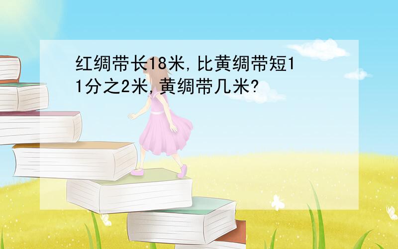 红绸带长18米,比黄绸带短11分之2米,黄绸带几米?