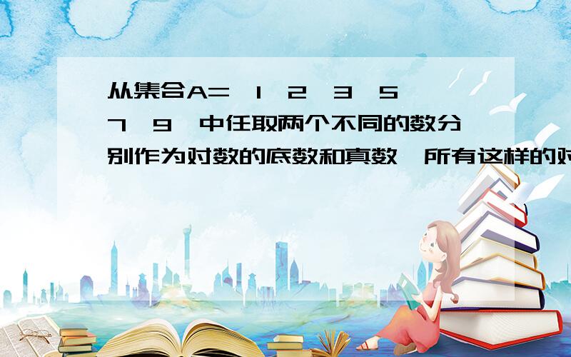 从集合A={1,2,3,5,7,9}中任取两个不同的数分别作为对数的底数和真数,所有这样的对数值的集合中元素的个数求详解