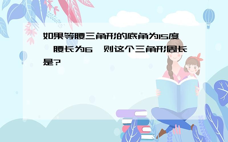 如果等腰三角形的底角为15度,腰长为6,则这个三角形周长是?