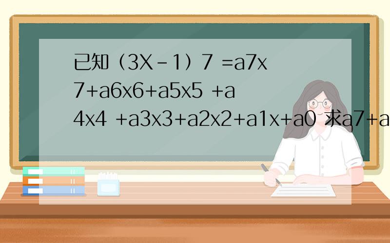 已知（3X-1）7 =a7x7+a6x6+a5x5 +a4x4 +a3x3+a2x2+a1x+a0 求a7+a6+a5 +a4 +a3+a2+a1x+a0 的值