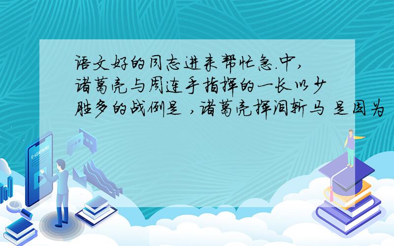 语文好的同志进来帮忙急.中,诸葛亮与周连手指挥的一长以少胜多的战例是 ,诸葛亮挥泪斩马 是因为 一事.在中,智多星是 ,他与一伙好汉在