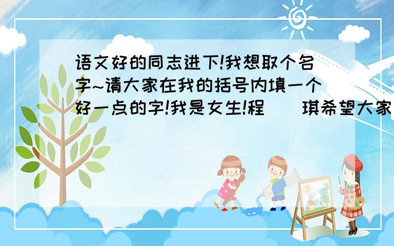 语文好的同志进下!我想取个名字~请大家在我的括号内填一个好一点的字!我是女生!程()琪希望大家可以帮我下!