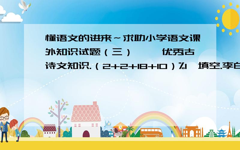 懂语文的进来～求助小学语文课外知识试题（三） 一、优秀古诗文知识.（2+2+18+10）%1、填空.李白和杜甫写了很多诗歌.李白人称他为_________,杜甫人称他为___________.2、《江南》（江南可采莲