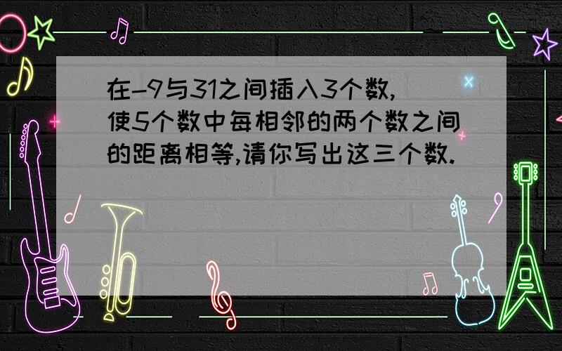 在-9与31之间插入3个数,使5个数中每相邻的两个数之间的距离相等,请你写出这三个数.