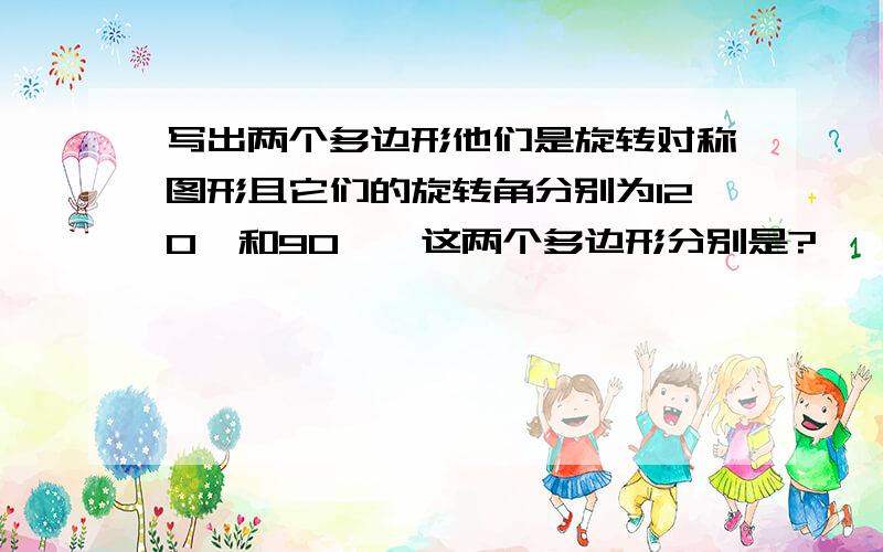 写出两个多边形他们是旋转对称图形且它们的旋转角分别为120°和90°,这两个多边形分别是?