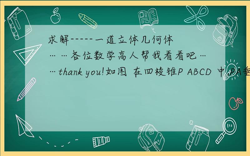 求解-----一道立体几何体……各位数学高人帮我看看吧……thank you!如图 在四棱锥P ABCD 中,PA垂直底面ABCD,底面为直角梯形,∠BAD=90°,BC//AD,且PA=AB=BC=1 AD=2(1)设M为PD的中点 求证 CM//平面PAB(2)求异面