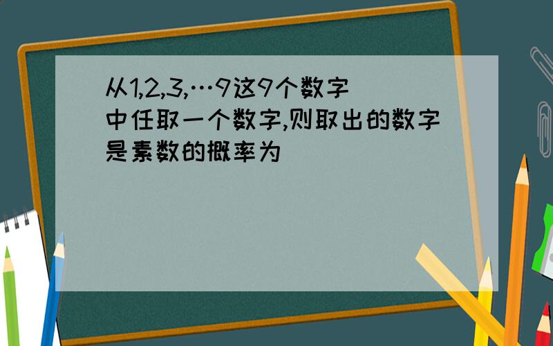 从1,2,3,…9这9个数字中任取一个数字,则取出的数字是素数的概率为