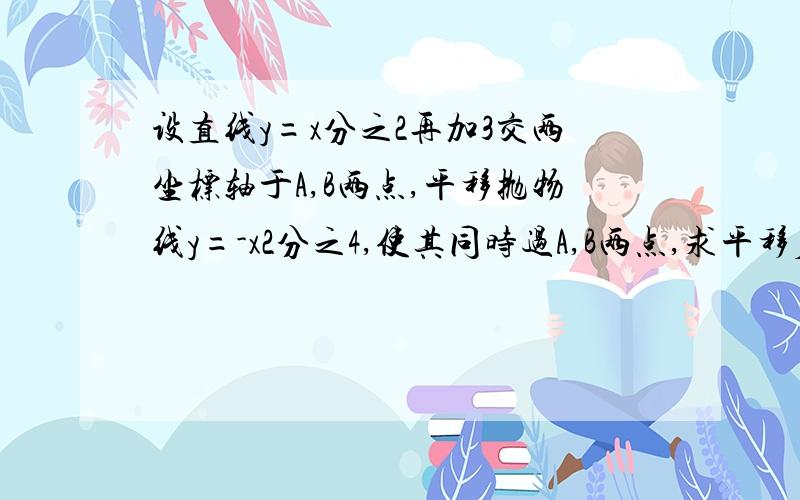 设直线y=x分之2再加3交两坐标轴于A,B两点,平移抛物线y=-x2分之4,使其同时过A,B两点,求平移后的抛物线的顶点坐标