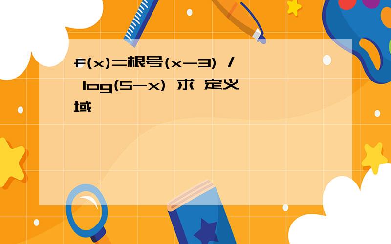 f(x)=根号(x-3) / log(5-x) 求 定义域