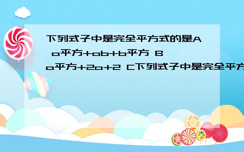 下列式子中是完全平方式的是A a平方+ab+b平方 B a平方+2a+2 C下列式子中是完全平方式的是A   a平方+ab+b平方     B  a平方+2a+2    C   a平方-2b+b     D  a平方+2a+1