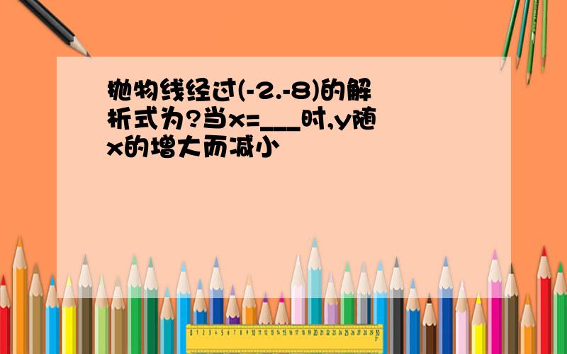 抛物线经过(-2.-8)的解析式为?当x=___时,y随x的增大而减小