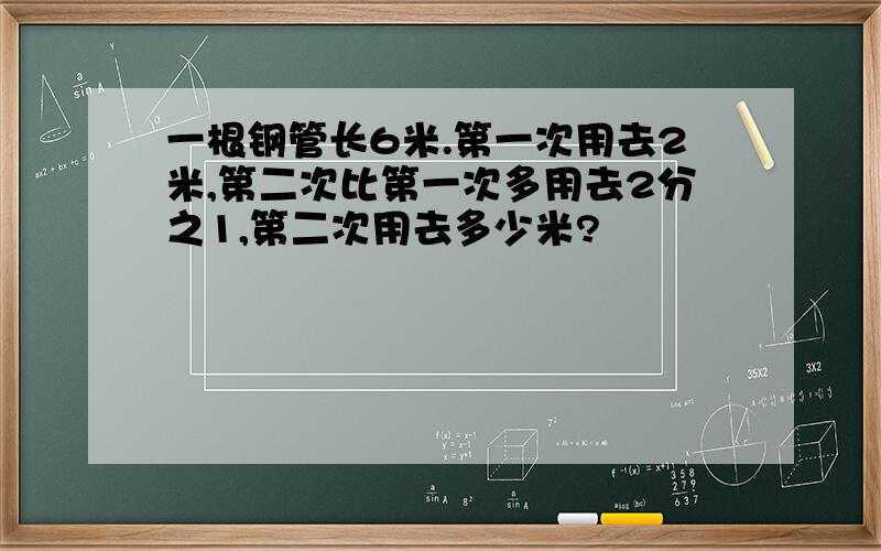 一根钢管长6米.第一次用去2米,第二次比第一次多用去2分之1,第二次用去多少米?