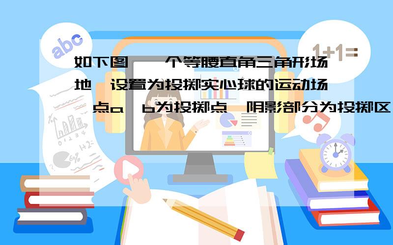 如下图,一个等腰直角三角形场地,设置为投掷实心球的运动场,点a、b为投掷点,阴影部分为投掷区,空白处为安全区 求安全区的面积过节期间,商场的服饰先按成本的2倍定价,然后打6折搞促销活