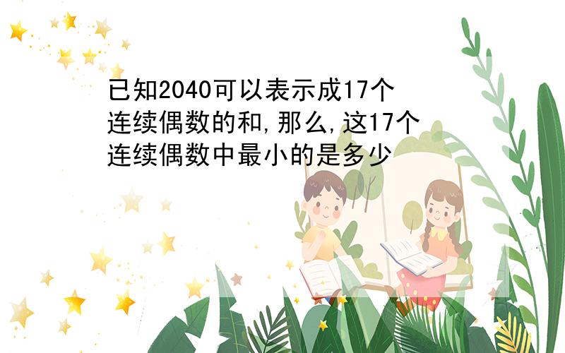 已知2040可以表示成17个连续偶数的和,那么,这17个连续偶数中最小的是多少