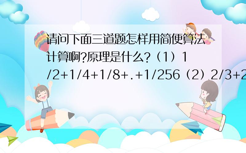 请问下面三道题怎样用简便算法计算啊?原理是什么?（1）1/2+1/4+1/8+.+1/256（2）2/3+2/9+2/27+2/81+2/243（3）9.6+99.6+999.6+9999.6+99999.6