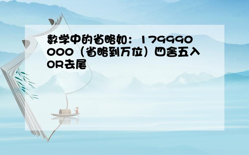 数学中的省略如：179990000（省略到万位）四舍五入OR去尾