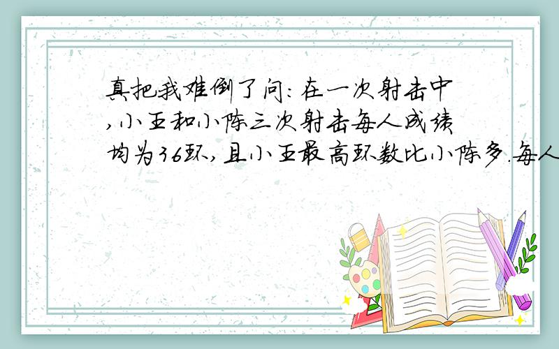 真把我难倒了问：在一次射击中,小王和小陈三次射击每人成绩均为36环,且小王最高环数比小陈多.每人每次射击环数均是不超过10的自然数,问小王三次射击分别是多少环?