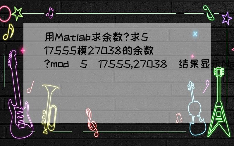 用Matlab求余数?求5^17555模27038的余数?mod（5^17555,27038）结果显示NaN?