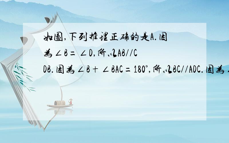 如图,下列推理正确的是A.因为∠B=∠D,所以AB//CDB.因为∠B+∠BAC=180°,所以BC//ADC.因为∠BAC=∠ACB,所以AD//BCD.因为∠B+∠BCD=180°,所以AB//DC