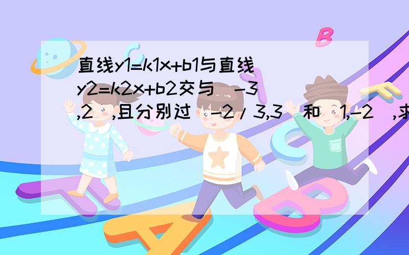 直线y1=k1x+b1与直线y2=k2x+b2交与(-3,2),且分别过(-2/3,3)和(1,-2),求这两条直线与y轴围成的y1=k1x+b1和y2=k2x+b2的1和2是名字.y1,k1,x,b1,y2,k2,x,b2是整体知道得快..把过程写出来.我只知道答案,.