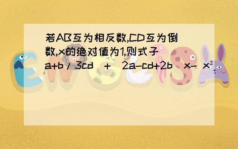 若AB互为相反数,CD互为倒数,x的绝对值为1,则式子(a+b/3cd)+(2a-cd+2b)x- x²