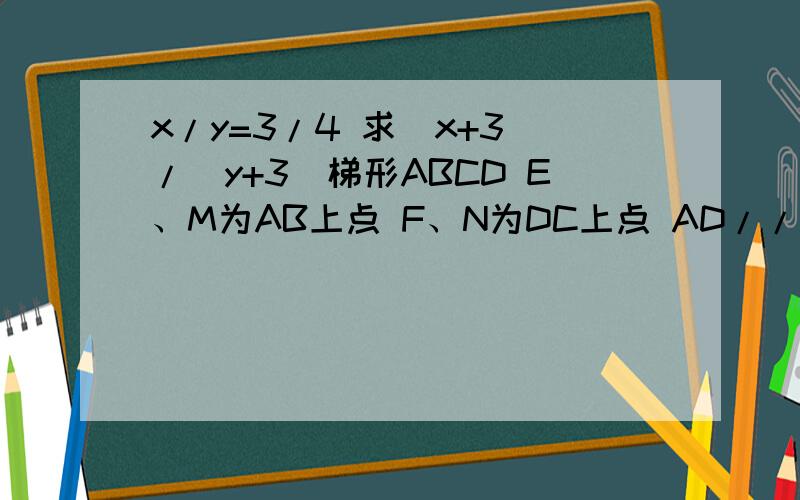 x/y=3/4 求（x+3）/（y+3）梯形ABCD E、M为AB上点 F、N为DC上点 AD//EF//MN//BC AD=9 BC=18 AE：EM：MB=2：3：4 EF= MN=如图 等腰Rt△ABC中,∠A=90°,如图8-1,E为AB上任意一点,以CE为斜边作等腰Rt△CDE,连结AD,则有AD‖