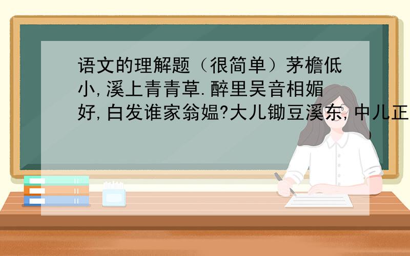 语文的理解题（很简单）茅檐低小,溪上青青草.醉里吴音相媚好,白发谁家翁媪?大儿锄豆溪东,中儿正织鸡笼；最喜小儿无赖,溪头卧剥莲蓬.     这首诗以（）为题材,以（）为主人公,这在以前