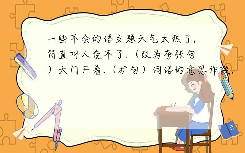 一些不会的语文题天气太热了,简直叫人受不了.（改为夸张句）大门开着.（扩句）词语的意思作践：     沮丧：     斫痕：   冻饿之虞：     闻所未闻：     知足安命：    不毛之地：     聊以