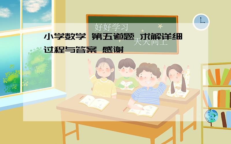 小学数学 第五道题 求解详细过程与答案 感谢