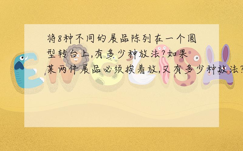 将8种不同的展品陈列在一个圆型转台上,有多少种放法?如果某两件展品必须挨着放,又有多少种放法?