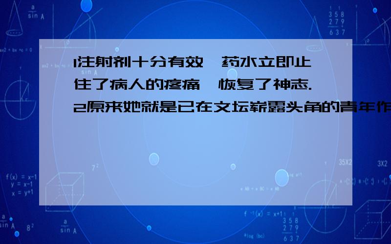 1注射剂十分有效,药水立即止住了病人的疼痛,恢复了神志.2原来她就是已在文坛崭露头角的青年作家,东方大学中文系教授赵先生的女儿3在旧时的医疗体制下,经常一人享受公费治疗,全家免费