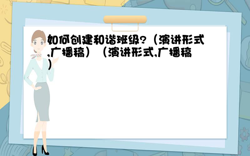 如何创建和谐班级?（演讲形式,广播稿）（演讲形式,广播稿）