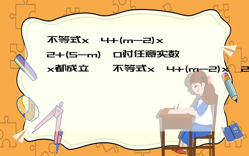 不等式x^4+(m-2)x^2+(5-m)>0对任意实数x都成立……不等式x^4+(m-2)x^2+(5-m)>0对任意实数x都成立,求实数m的取值范围.还有,如果题目告诉你“不等式XXXXX对任意实数x都成立”的话,那意味着什么呢?