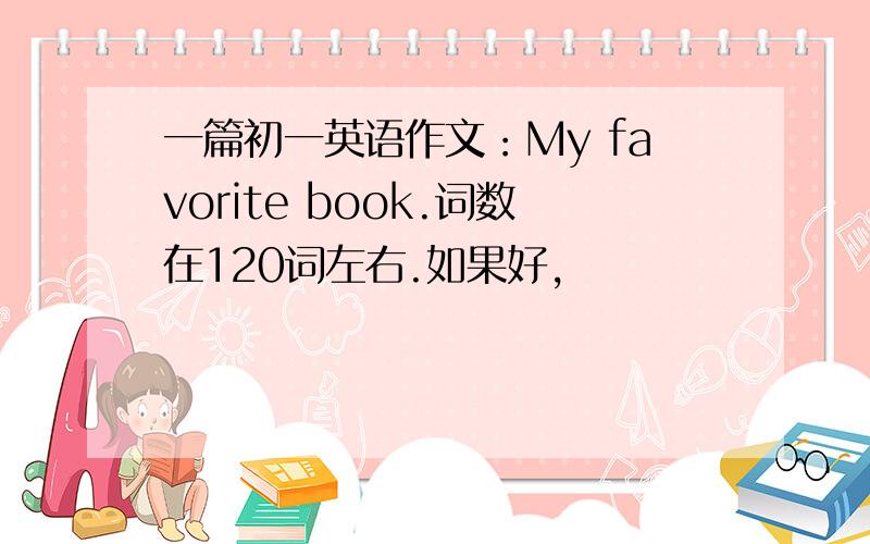 一篇初一英语作文：My favorite book.词数在120词左右.如果好,