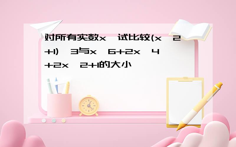 对所有实数x,试比较(x^2+1)^3与x^6+2x^4+2x^2+1的大小