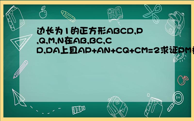 边长为1的正方形ABCD,P,Q,M,N在AB,BC,CD,DA上且AP+AN+CQ+CM=2求证PM垂直于QN