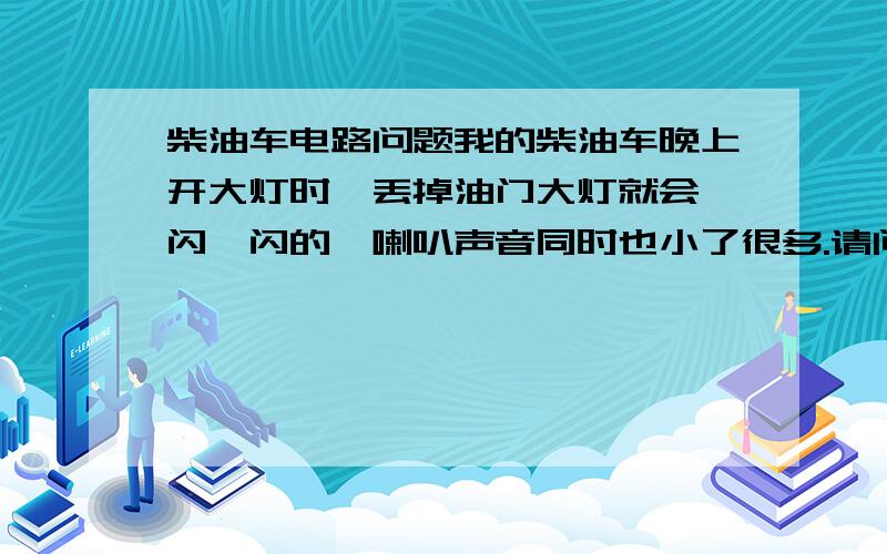 柴油车电路问题我的柴油车晚上开大灯时一丢掉油门大灯就会一闪一闪的,喇叭声音同时也小了很多.请问是电瓶的事还是发电机发电量不够?我的发电机是五百瓦的