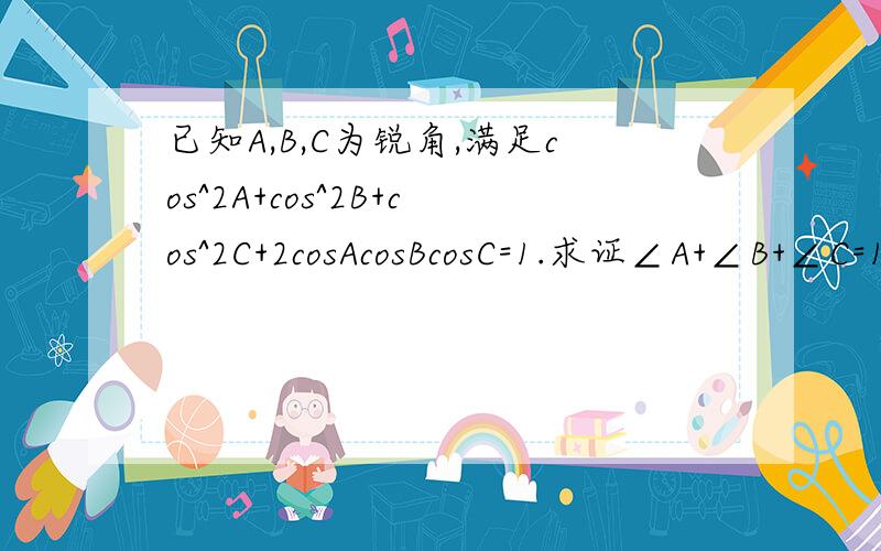 已知A,B,C为锐角,满足cos^2A+cos^2B+cos^2C+2cosAcosBcosC=1.求证∠A+∠B+∠C=180