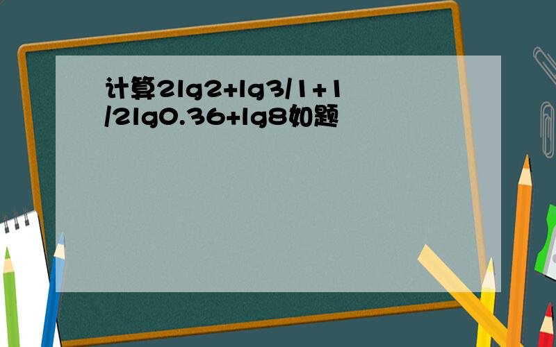 计算2lg2+lg3/1+1/2lg0.36+lg8如题