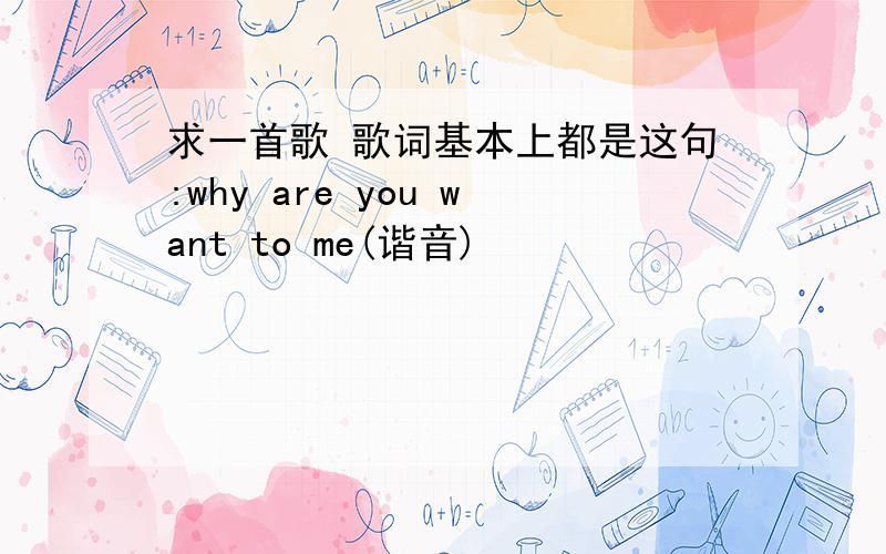 求一首歌 歌词基本上都是这句:why are you want to me(谐音)