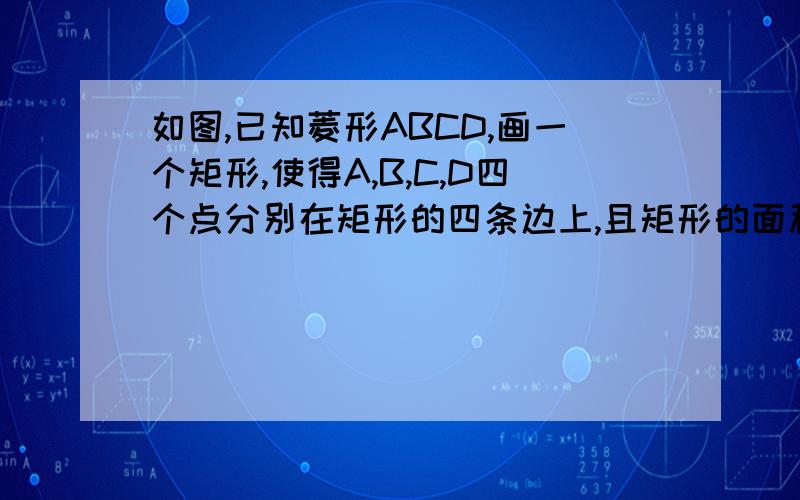 如图,已知菱形ABCD,画一个矩形,使得A,B,C,D四个点分别在矩形的四条边上,且矩形的面积为菱形ABCD面积的2倍.